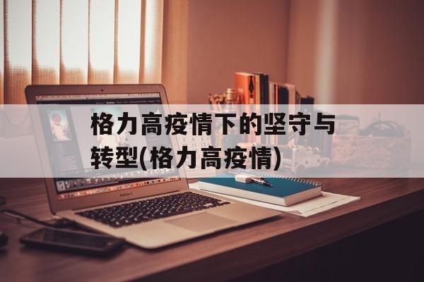 格力高疫情下的坚守与转型(格力高疫情)