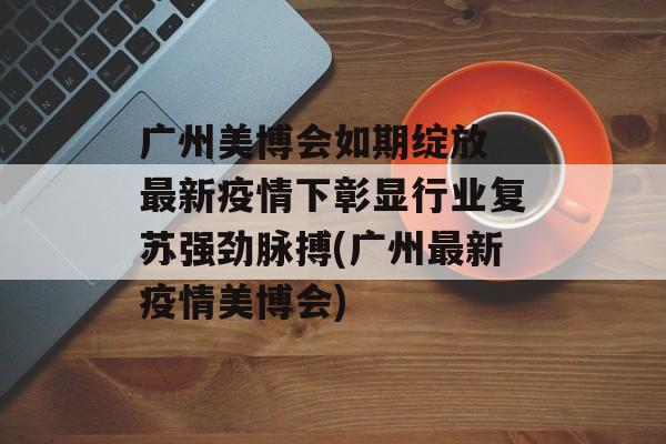 广州美博会如期绽放 最新疫情下彰显行业复苏强劲脉搏(广州最新疫情美博会)